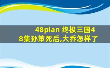 48pian 终极三国48集孙策*后,大乔怎样了